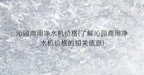 沁园商用净水机价格(了解沁园商用净水机价格的相关信息)