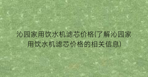 沁园家用饮水机滤芯价格(了解沁园家用饮水机滤芯价格的相关信息)