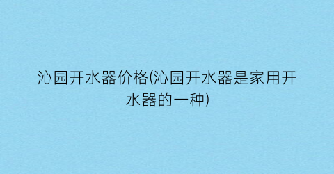 沁园开水器价格(沁园开水器是家用开水器的一种)