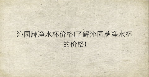 “沁园牌净水杯价格(了解沁园牌净水杯的价格)