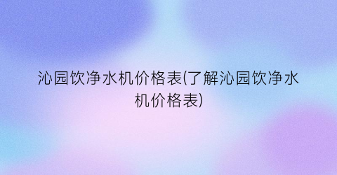 沁园饮净水机价格表(了解沁园饮净水机价格表)