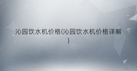 沁园饮水机价格(沁园饮水机价格详解)