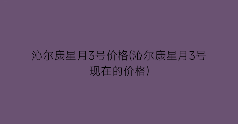 沁尔康星月3号价格(沁尔康星月3号现在的价格)