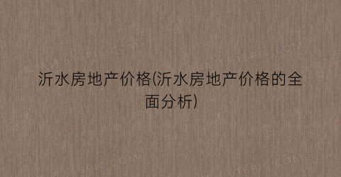 沂水房地产价格(沂水房地产价格的全面分析)