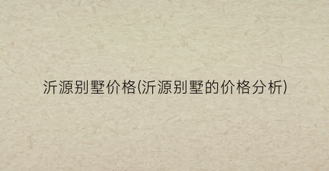 沂源别墅价格(沂源别墅的价格分析)