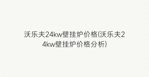 “沃乐夫24kw壁挂炉价格(沃乐夫24kw壁挂炉价格分析)