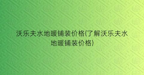 沃乐夫水地暖铺装价格(了解沃乐夫水地暖铺装价格)