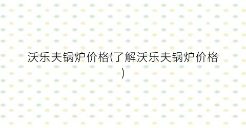 沃乐夫锅炉价格(了解沃乐夫锅炉价格)