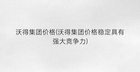 沃得集团价格(沃得集团价格稳定具有强大竞争力)