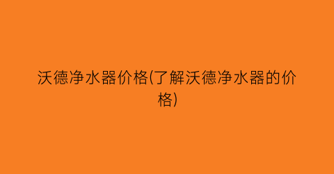 沃德净水器价格(了解沃德净水器的价格)