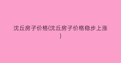 沈丘房子价格(沈丘房子价格稳步上涨)