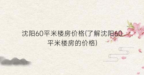 沈阳60平米楼房价格(了解沈阳60平米楼房的价格)