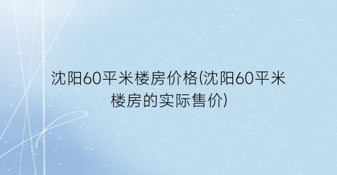 沈阳60平米楼房价格(沈阳60平米楼房的实际售价)
