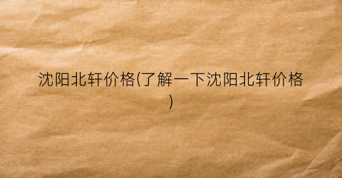 沈阳北轩价格(了解一下沈阳北轩价格)