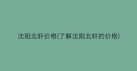 沈阳北轩价格(了解沈阳北轩的价格)