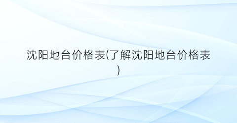 沈阳地台价格表(了解沈阳地台价格表)