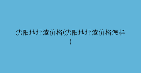 沈阳地坪漆价格(沈阳地坪漆价格怎样)
