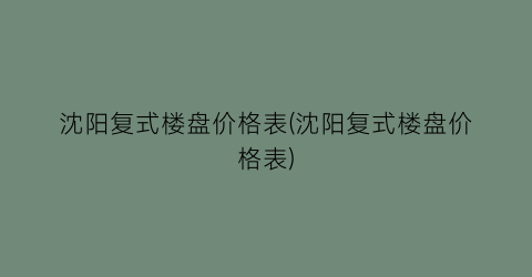 “沈阳复式楼盘价格表(沈阳复式楼盘价格表)