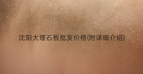 沈阳大理石板批发价格(附详细介绍)