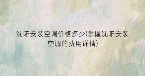 “沈阳安装空调价格多少(掌握沈阳安装空调的费用详情)