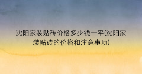 沈阳家装贴砖价格多少钱一平(沈阳家装贴砖的价格和注意事项)
