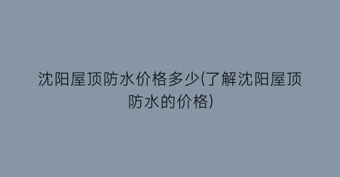 沈阳屋顶防水价格多少(了解沈阳屋顶防水的价格)