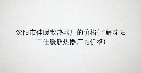 沈阳市佳暖散热器厂的价格(了解沈阳市佳暖散热器厂的价格)