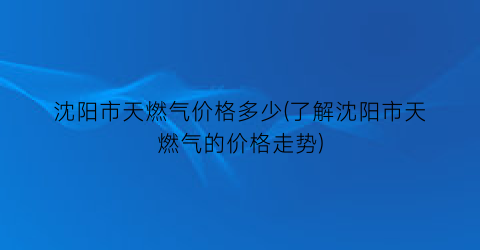 “沈阳市天燃气价格多少(了解沈阳市天燃气的价格走势)