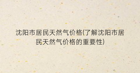 沈阳市居民天然气价格(了解沈阳市居民天然气价格的重要性)