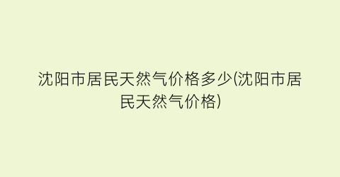 “沈阳市居民天然气价格多少(沈阳市居民天然气价格)