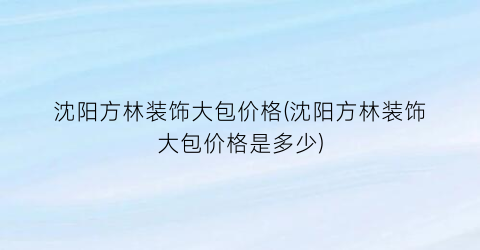 沈阳方林装饰大包价格(沈阳方林装饰大包价格是多少)