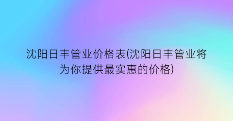 沈阳日丰管业价格表(沈阳日丰管业将为你提供最实惠的价格)