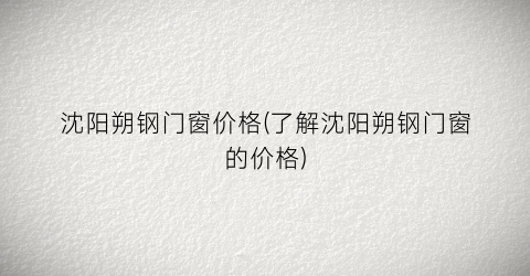 沈阳朔钢门窗价格(了解沈阳朔钢门窗的价格)