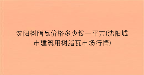 沈阳树脂瓦价格多少钱一平方(沈阳城市建筑用树脂瓦市场行情)