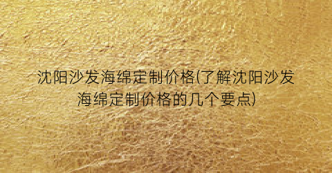 沈阳沙发海绵定制价格(了解沈阳沙发海绵定制价格的几个要点)