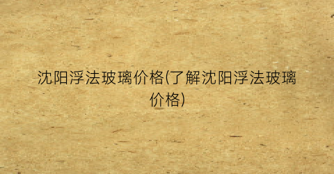 沈阳浮法玻璃价格(了解沈阳浮法玻璃价格)