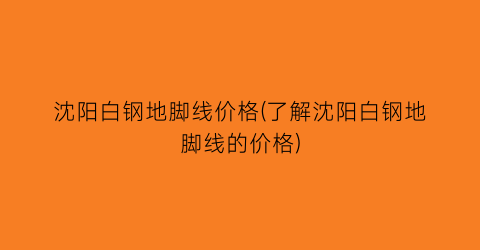 沈阳白钢地脚线价格(了解沈阳白钢地脚线的价格)