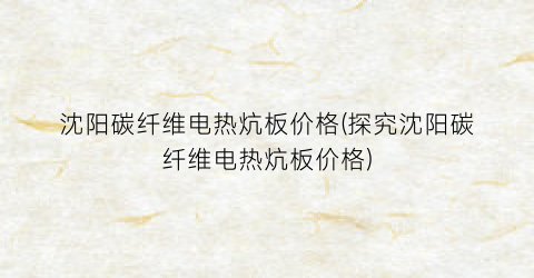 “沈阳碳纤维电热炕板价格(探究沈阳碳纤维电热炕板价格)