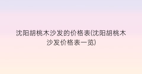 沈阳胡桃木沙发的价格表(沈阳胡桃木沙发价格表一览)