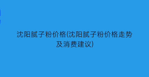 沈阳腻子粉价格(沈阳腻子粉价格走势及消费建议)