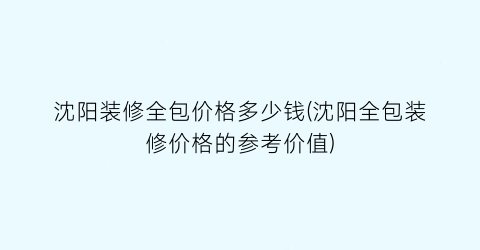 沈阳装修全包价格多少钱(沈阳全包装修价格的参考价值)
