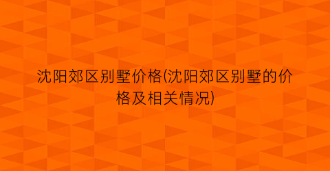 “沈阳郊区别墅价格(沈阳郊区别墅的价格及相关情况)
