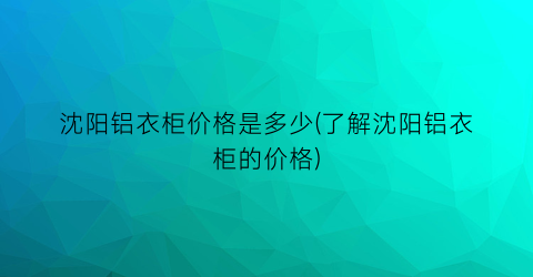 “沈阳铝衣柜价格是多少(了解沈阳铝衣柜的价格)