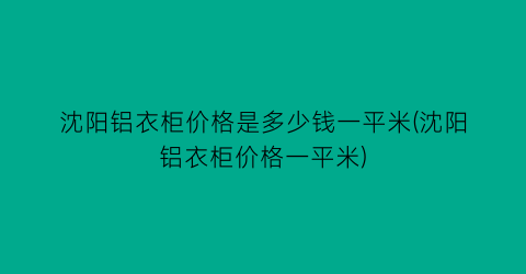 沈阳铝衣柜价格是多少钱一平米(沈阳铝衣柜价格一平米)
