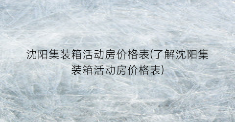 沈阳集装箱活动房价格表(了解沈阳集装箱活动房价格表)