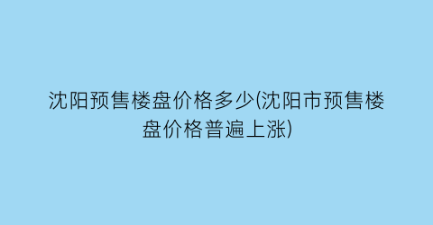 沈阳预售楼盘价格多少(沈阳市预售楼盘价格普遍上涨)