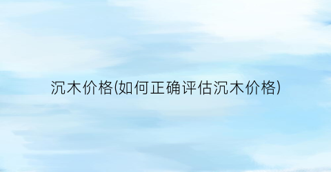 沉木价格(如何正确评估沉木价格)