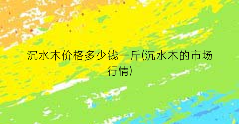 沉水木价格多少钱一斤(沉水木的市场行情)