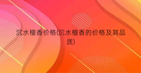 沉水檀香价格(沉水檀香的价格及其品质)