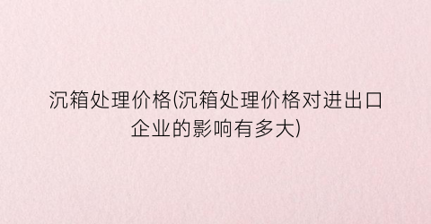 沉箱处理价格(沉箱处理价格对进出口企业的影响有多大)
